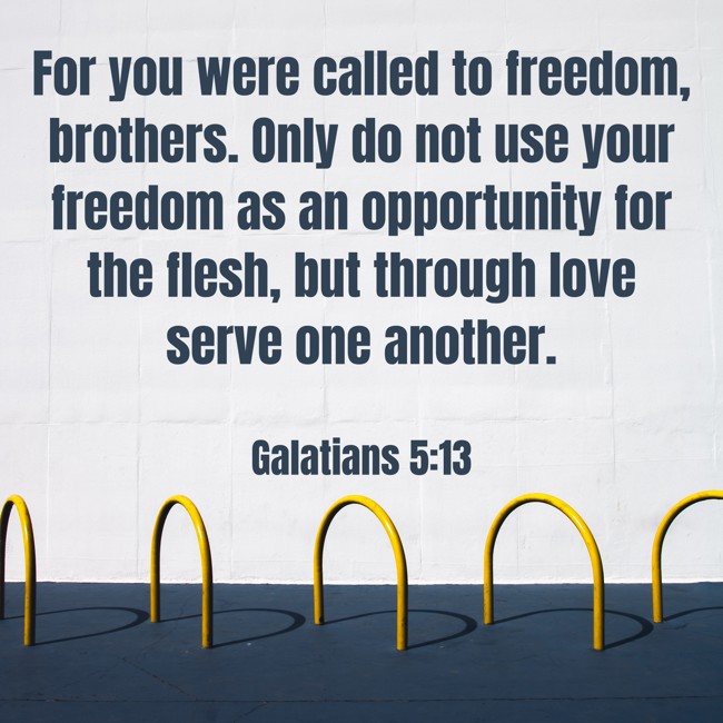 For you were called to freedom, brothers. Only do not use your freedom as an opportunity for the flesh, but through love serve one another. - Galatians 5:13