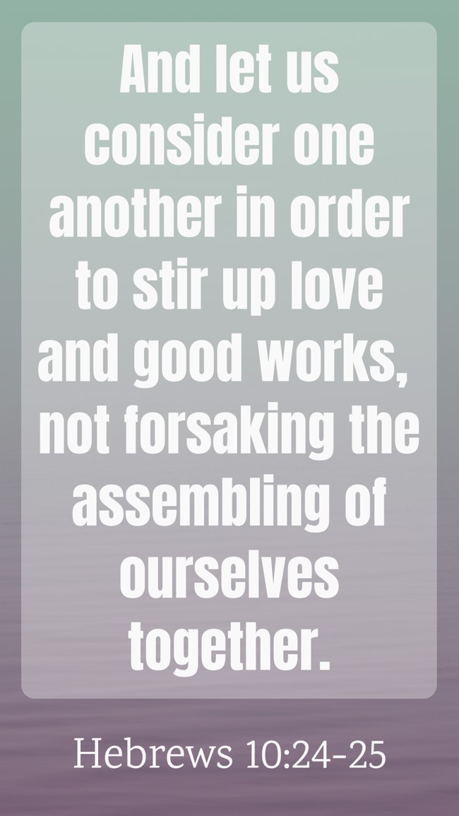 And let us consider one another in order to stir up love and good works, not forsaking the assembling of ourselves together. - Hebrews 10:24-25