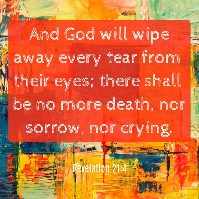 And God will wipe away every tear from their eyes; there shall be no more death, nor sorrow, nor crying. - Revelation 21:4