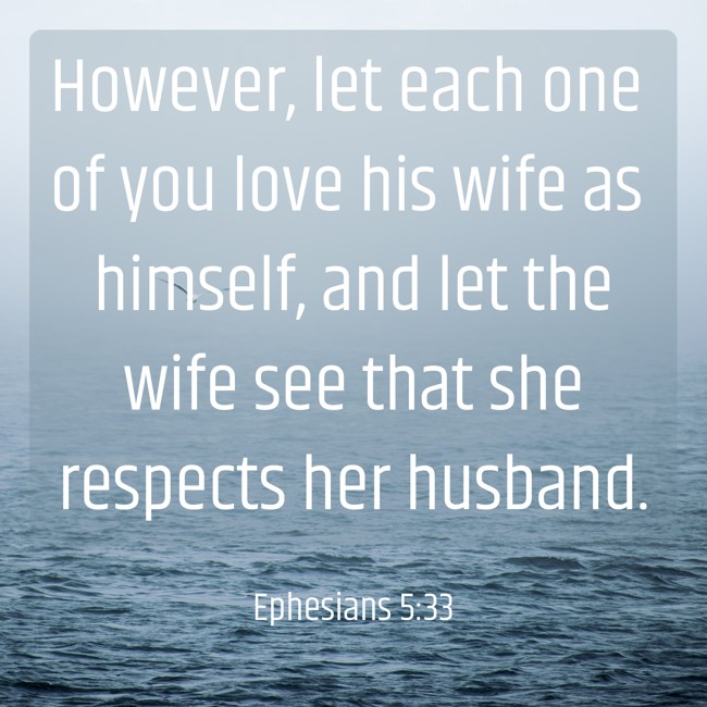 However, let each one of you love his wife as himself, and let the wife see that she respects her husband. - Ephesians 5:33