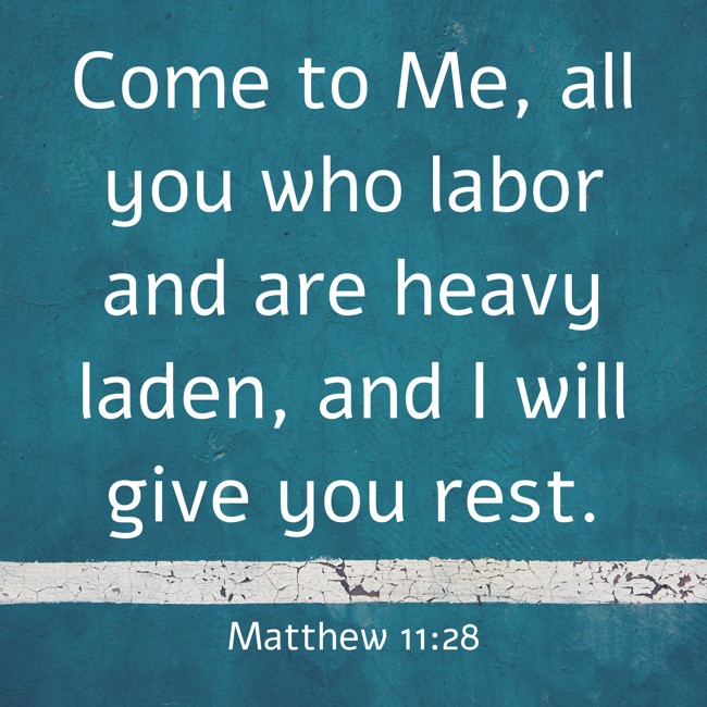 Come to Me, all you who labor and are heavy laden, and I will give you rest. - Matthew 11:28