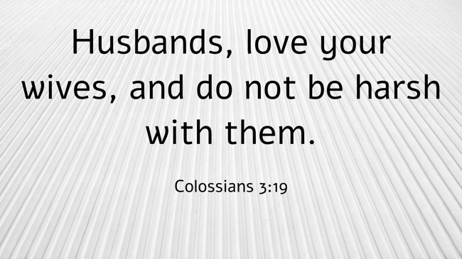 Husbands, love your wives, and do not be harsh with them. - Colossians 3:19