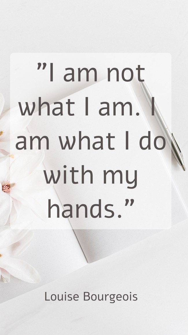 I am not what I am. I am what I do with my hands. - Louise Bourgeois