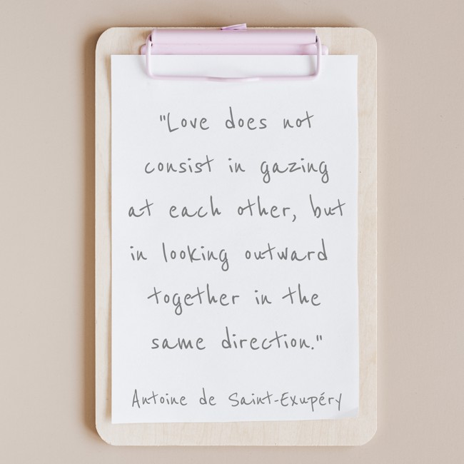 Love does not consist in gazing at each other, but in looking outward together in the same direction. - Antoine de Saint-Exupéry