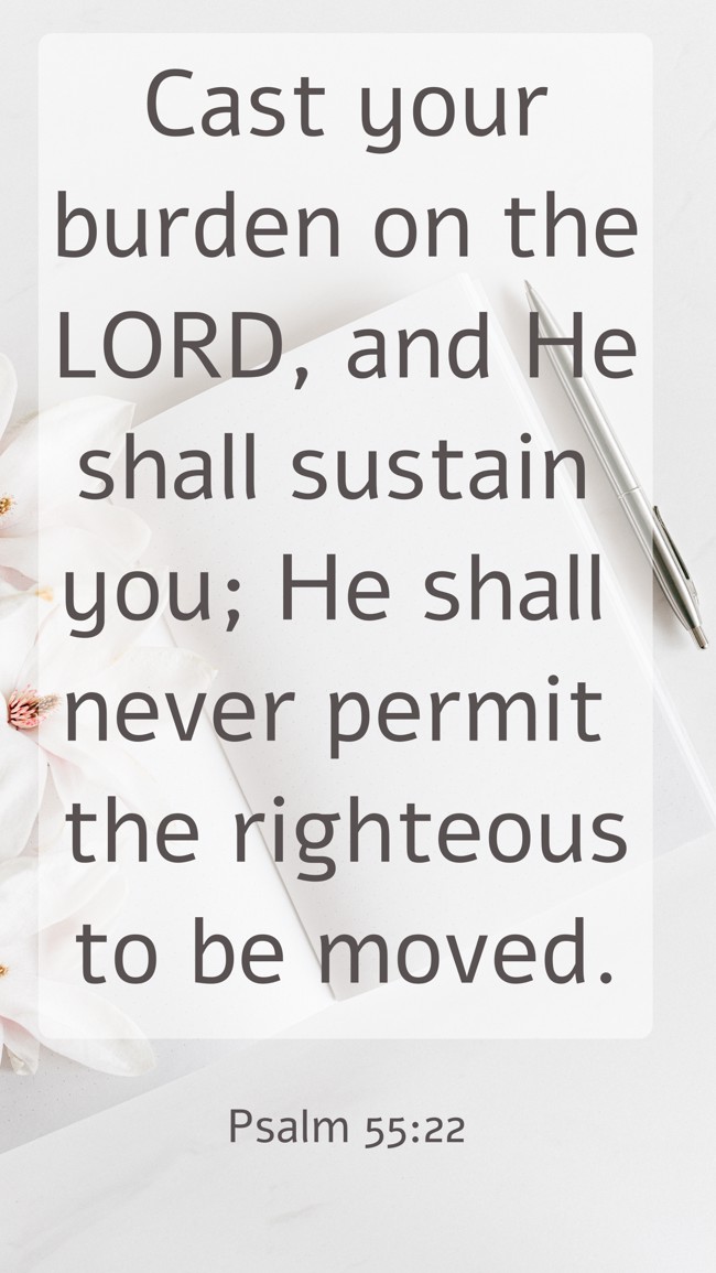 Cast your burden on the LORD, and He shall sustain you; He shall never permit the righteous to be moved. - Psalm 55:22