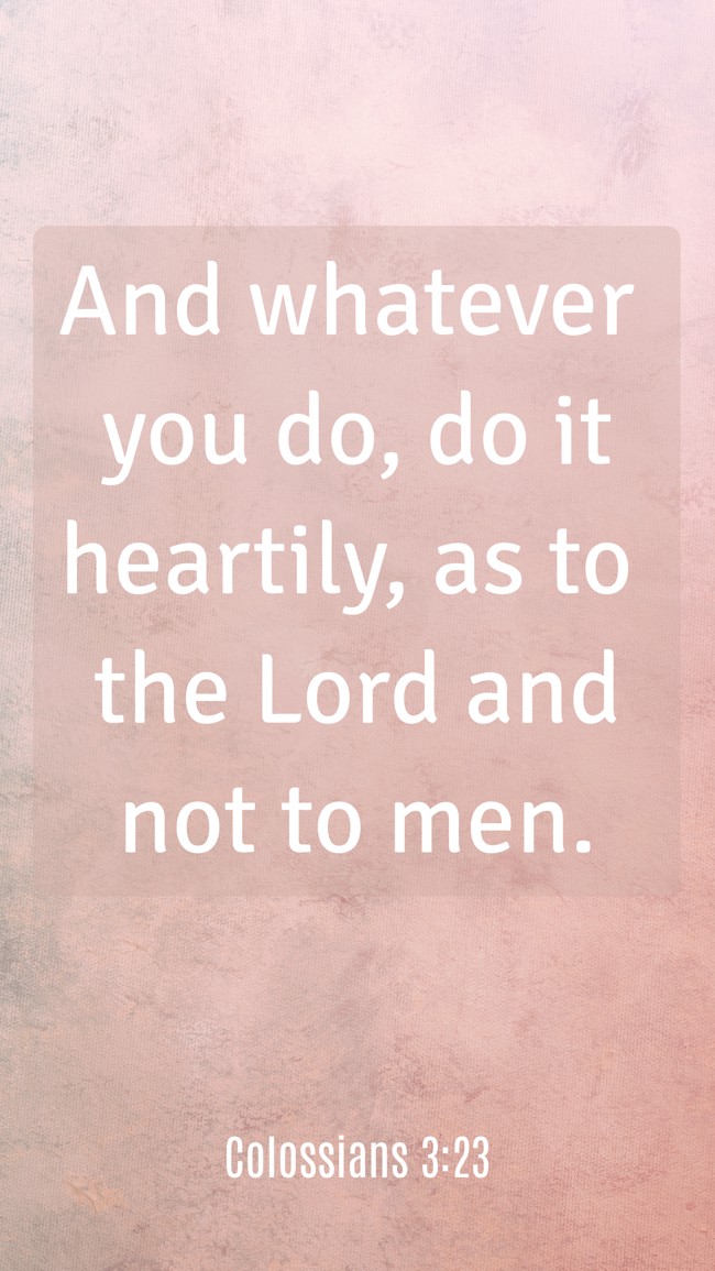 And whatever you do, do it heartily, as to the Lord and not to men. - Colossians 3:23