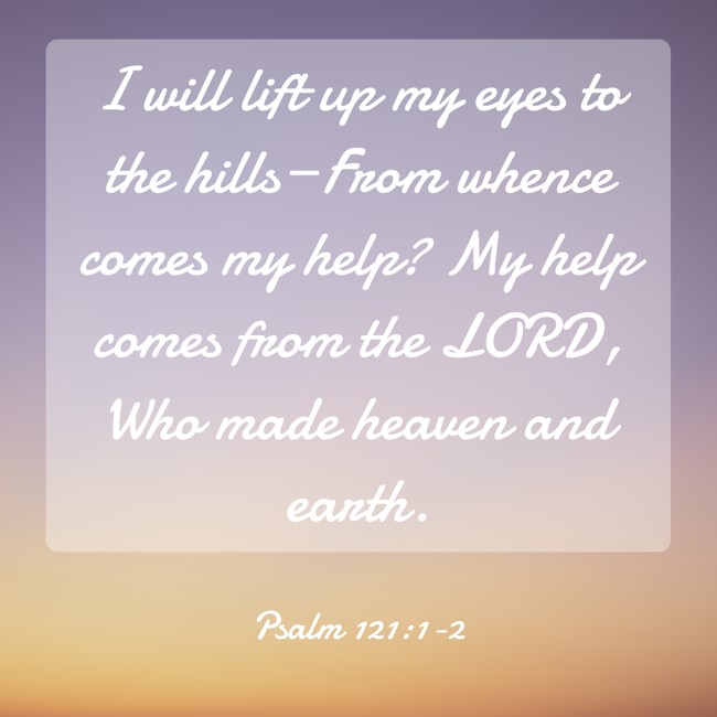I will lift up my eyes to the hills—From whence comes my help? My help comes from the LORD, Who made heaven and earth. - Psalm 121:1-2