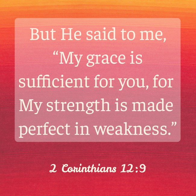 But He said to me, “My grace is sufficient for you, for My strength is made perfect in weakness.” - 2 Corinthians 12:9