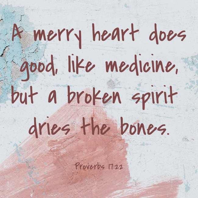 A merry heart does good, like medicine, but a broken spirit dries the bones. - Proverbs 17:22