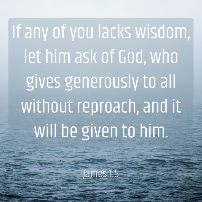 If any of you lacks wisdom, let him ask of God, who gives generously to all without reproach, and it will be given to him. - James 1:5