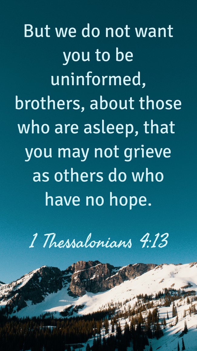 But we do not want you to be uninformed, brothers, about those who are asleep, that you may not grieve as others do who have no hope. - 1 Thessalonians 4:13