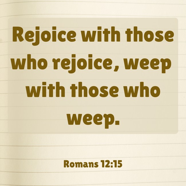 Rejoice with those who rejoice, weep with those who weep. - Romans 12:15
