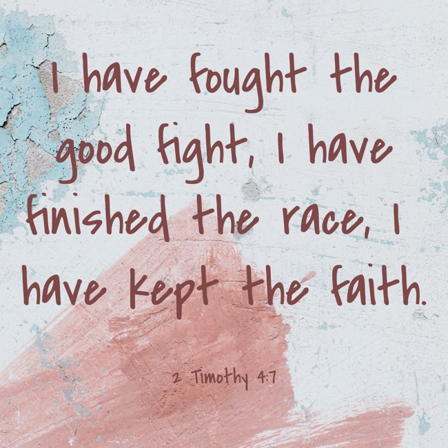 I have fought the good fight, I have finished the race, I have kept the faith. - 2 Timothy 4:7