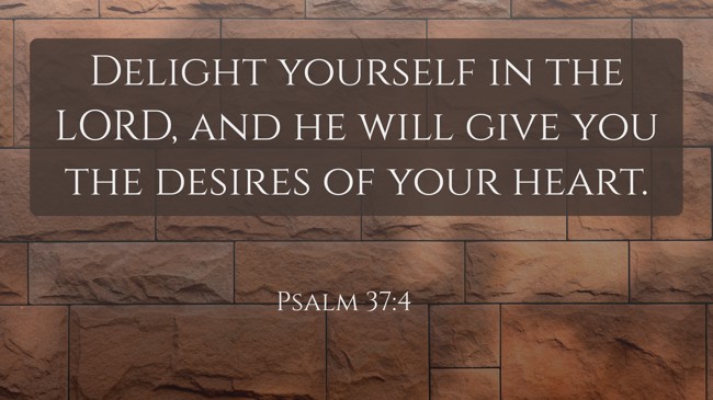 Delight yourself in the LORD, and he will give you the desires of your heart. - Psalm 37:4