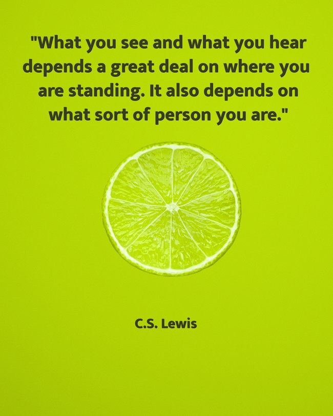 What you see and what you hear depends a great deal on where you are standing. It also depends on what sort of person you are. - C.S. Lewis