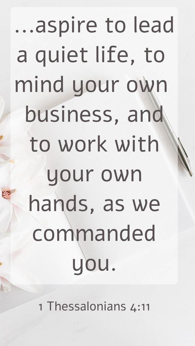 ...aspire to lead a quiet life, to mind your own business, and to work with your own hands, as we commanded you. - 1 Thessalonians 4:11