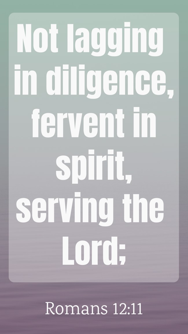 Not lagging in diligence, fervent in spirit, serving the Lord; - Romans 12:11