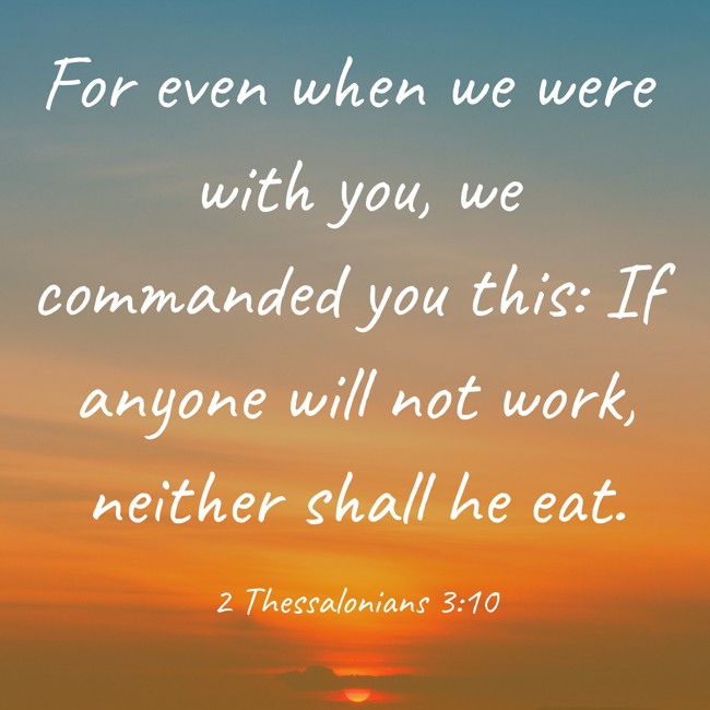 For even when we were with you, we commanded you this: If anyone will not work, neither shall he eat. - 2 Thessalonians 3:10