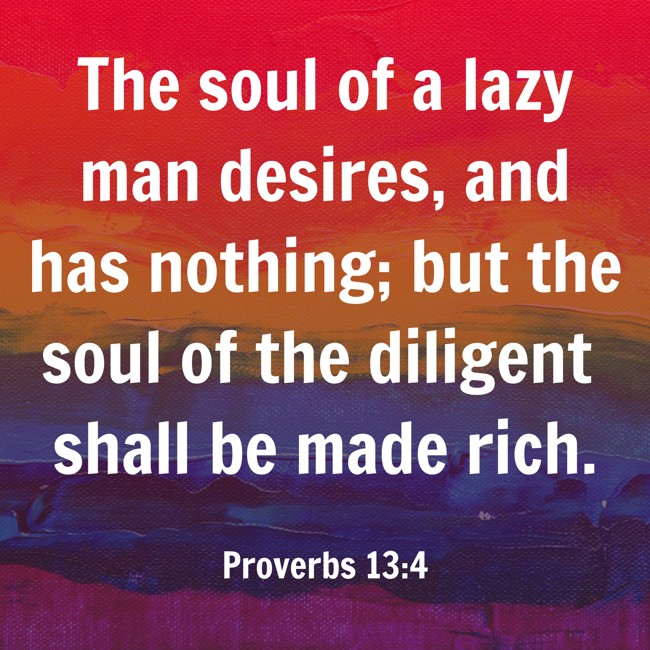The soul of a lazy man desires, and has nothing; but the soul of the diligent shall be made rich. - Proverbs 13:4