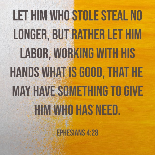 Let him who stole steal no longer, but rather let him labor, working with his hands what is good, that he may have something to give him who has need. - Ephesians 4:28
