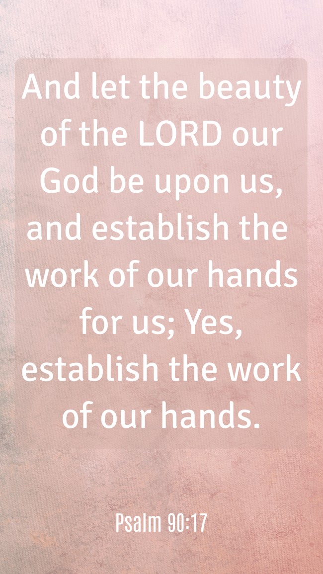 And let the beauty of the LORD our God be upon us, and establish the work of our hands for us; Yes, establish the work of our hands. - Psalm 90:17