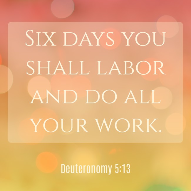 Six days you shall labor and do all your work. - Deuteronomy 5:13