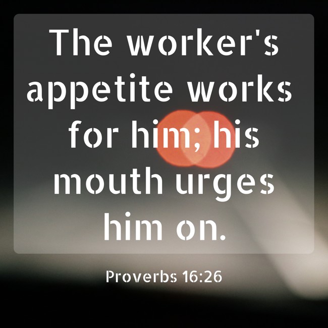 The worker's appetite works for him; his mouth urges him on. - Proverbs 16:26