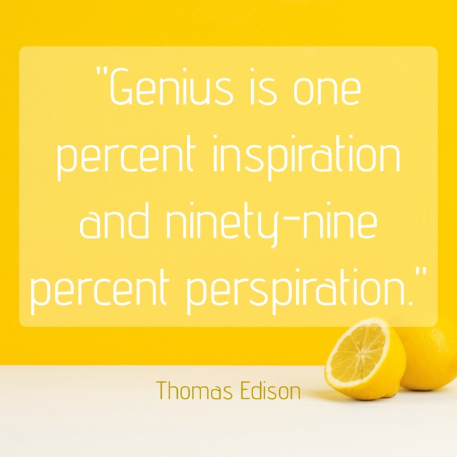 Genius is one percent inspiration and ninety-nine percent perspiration. - Thomas Edison