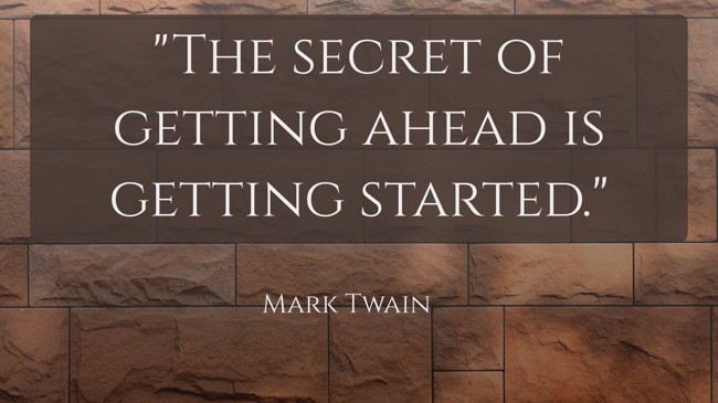 The secret of getting ahead is getting started. - Mark Twain
