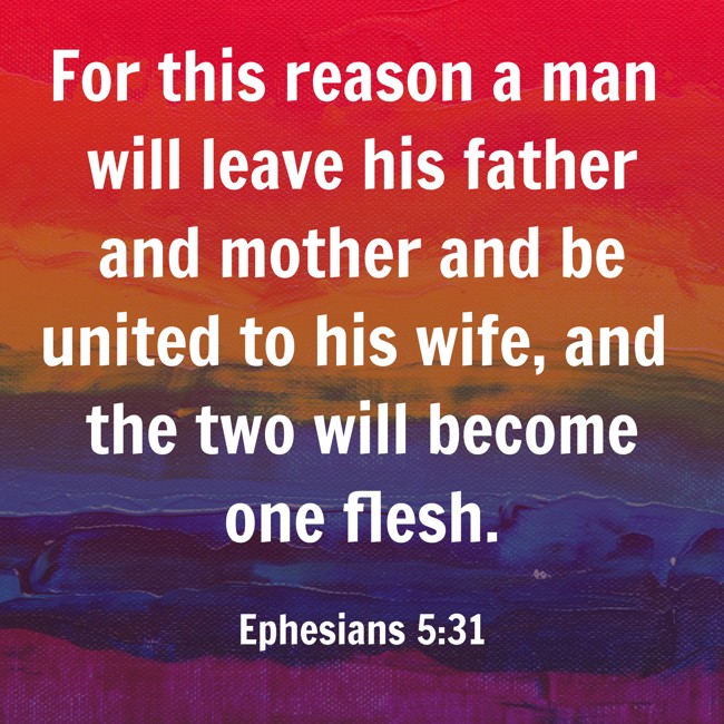 For this reason a man will leave his father and mother and be united to his wife, and the two will become one flesh. - Ephesians 5:31