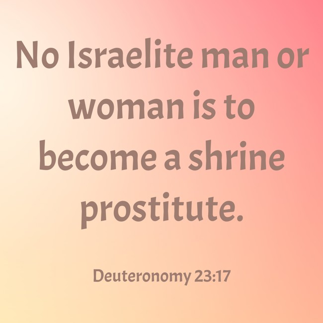 No Israelite man or woman is to become a shrine prostitute. - Deuteronomy 23:17