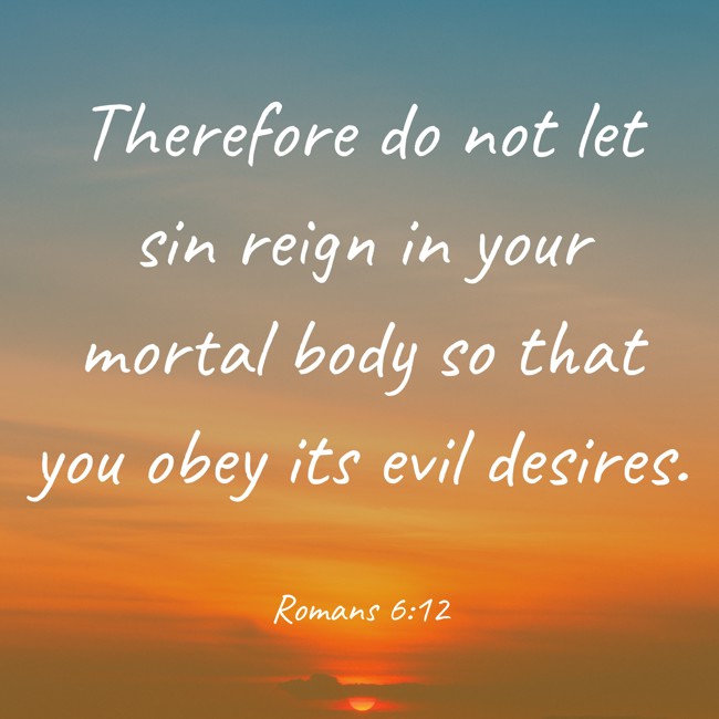 Therefore do not let sin reign in your mortal body so that you obey its evil desires. - Romans 6:12
