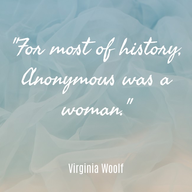For most of history, Anonymous was a woman. - Virginia Woolf