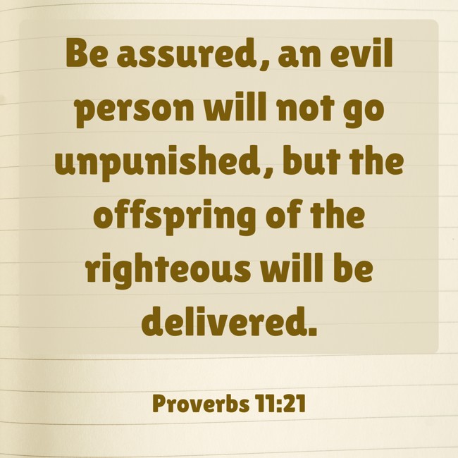 Be assured, an evil person will not go unpunished, but the offspring of the righteous will be delivered. - Proverbs 11:21