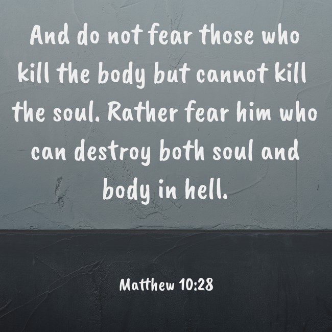 And do not fear those who kill the body but cannot kill the soul. Rather fear him who can destroy both soul and body in hell. - Matthew 10:28
