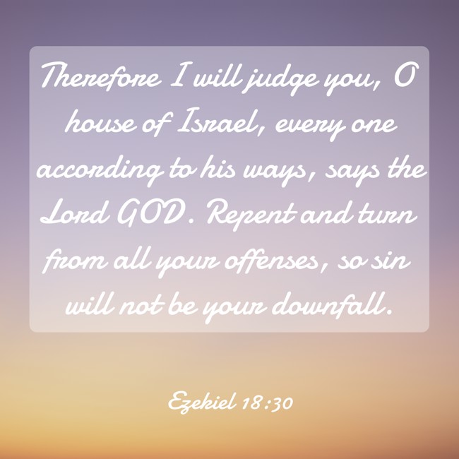 Therefore I will judge you, O house of Israel, every one according to his ways, says the Lord GOD. Repent and turn from all your offenses, so sin will not be your downfall. - Ezekiel 18:30