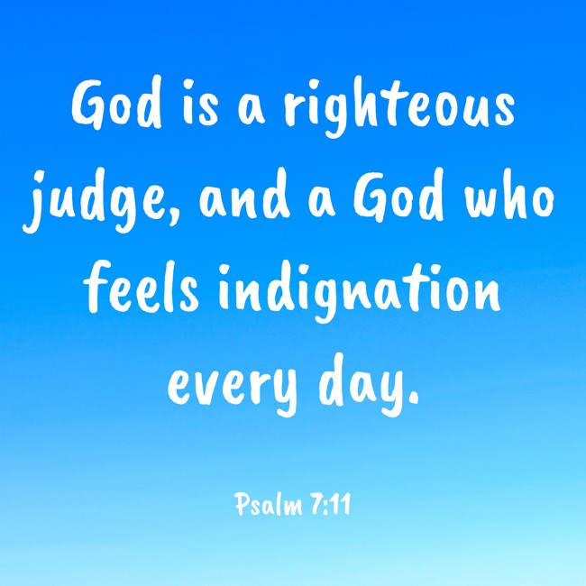 God is a righteous judge, and a God who feels indignation every day. - Psalm 7:11