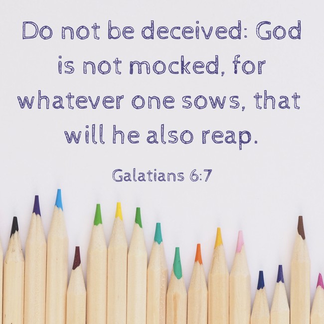 Do not be deceived: God is not mocked, for whatever one sows, that will he also reap. - Galatians 6:7