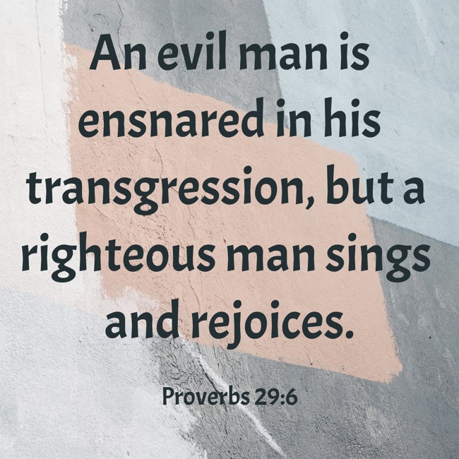 An evil man is ensnared in his transgression, but a righteous man sings and rejoices. - Proverbs 29:6
