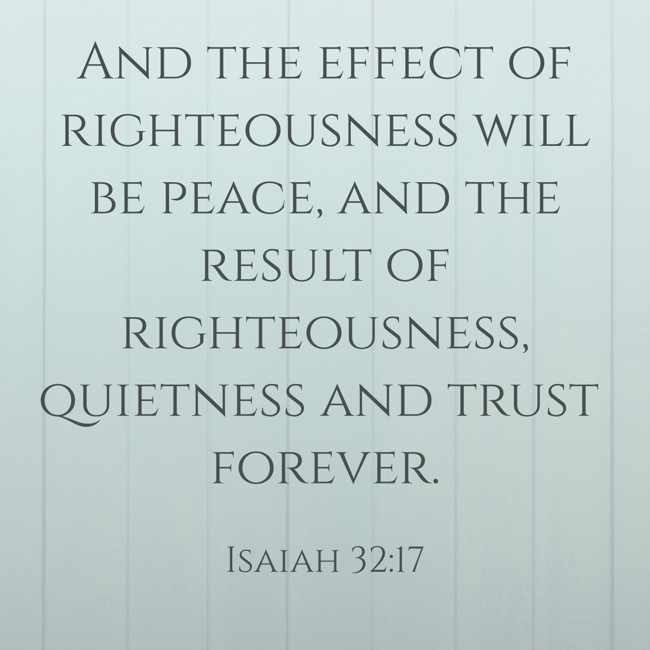And the effect of righteousness will be peace, and the result of righteousness, quietness and trust forever. - Isaiah 32:17