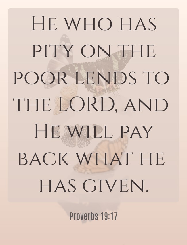  He who has pity on the poor lends to the LORD, and He will pay back what he has given.   - Proverbs 19:17 