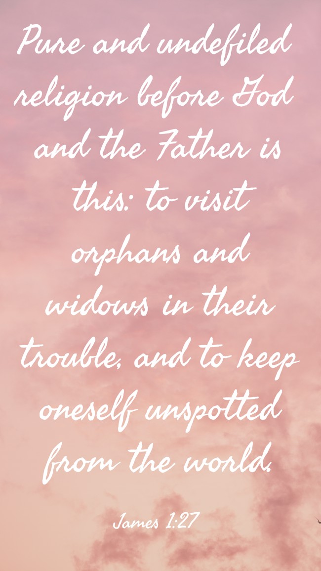  Pure and undefiled religion before God and the Father is this: to visit orphans and widows in their trouble, and to keep oneself unspotted from the world.   - James 1:27 