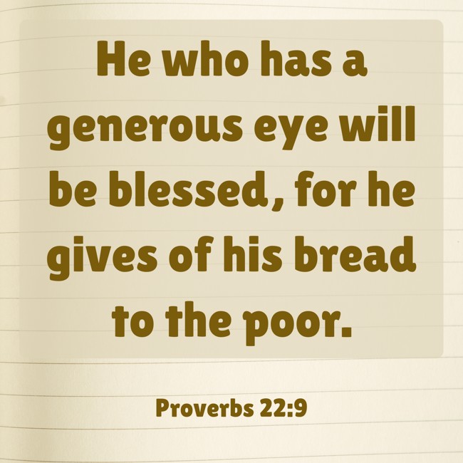 He who has a generous eye will be blessed, for he gives of his bread to the poor.   - Proverbs 22:9 