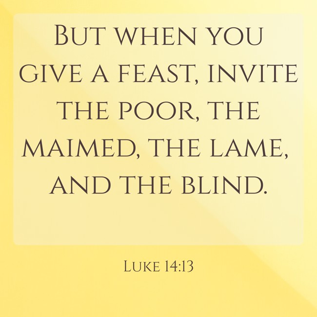  But when you give a feast, invite the poor, the maimed, the lame, and the blind.   - Luke 14:13 