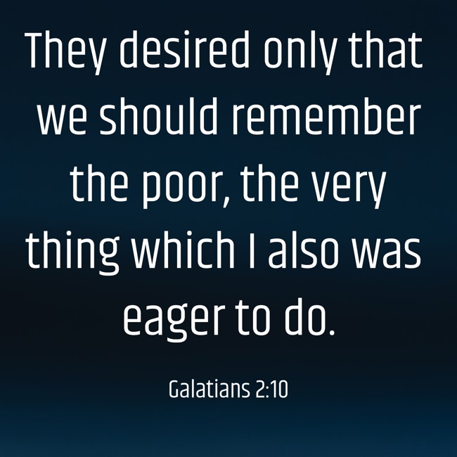  They desired only that we should remember the poor, the very thing which I also was eager to do.   - Galatians 2:10 