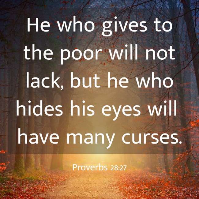  He who gives to the poor will not lack, but he who hides his eyes will have many curses.   - Proverbs 28:27 