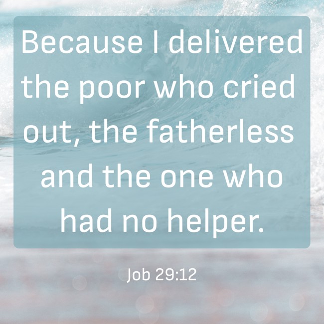  Because I delivered the poor who cried out, the fatherless and the one who had no helper.   - Job 29:12 