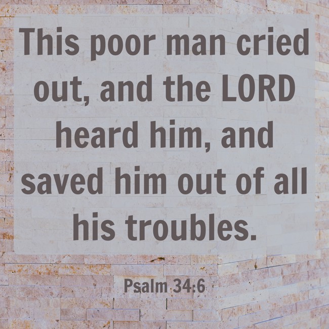  This poor man cried out, and the LORD heard him, and saved him out of all his troubles.   - Psalm 34:6 