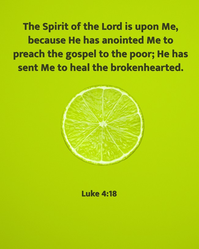  The Spirit of the Lord is upon Me, because He has anointed Me to preach the gospel to the poor; He has sent Me to heal the brokenhearted.   - Luke 4:18 