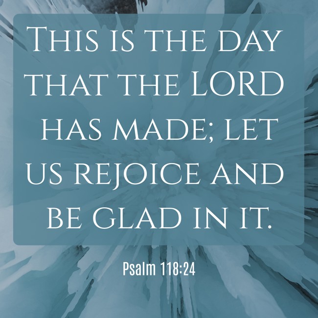 This is the day that the LORD has made; let us rejoice and be glad in it.   - Psalm 118:24 